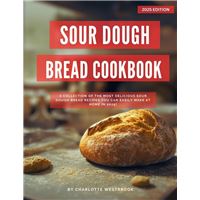 Sour Dough Bread Cookbook: A Collection of the Most Delicious Sour Dough Bread Recipes you can Easily Make at Home in 2025!