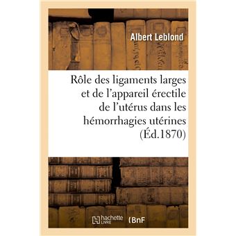Du Rôle des ligaments larges et de l'appareil érectile de l'utérus dans les hémorrhagies utérines