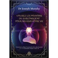 Utilisez les pouvoirs du subconscient pour réussir votre vie - L'intégrale
