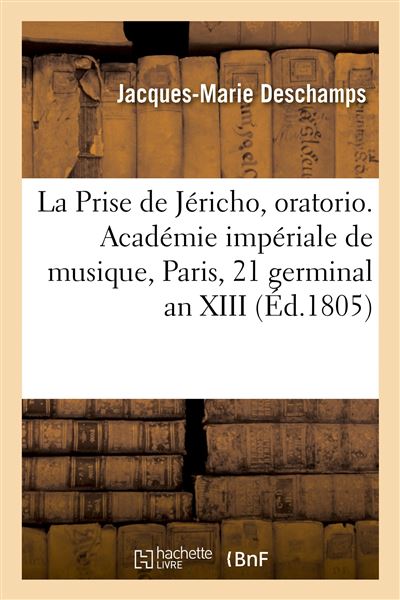 La Prise de Jéricho, oratorio en trois parties Académie impériale de musique, Paris, 21 germinal an XIII - Jacques-Marie Deschamps - Hachette Bnf - broché - Livre - Hachette Bnf
