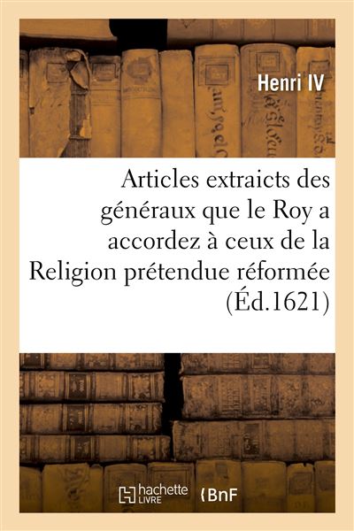 Articles extraicts des généraux que le Roy a accordez à ceux de la Religion prétendue réformée Accomplis et observez, tout ainsi que le contenu de l'édict d'avril 1598 - Henri IV - Hachette Bnf - broché - Livre