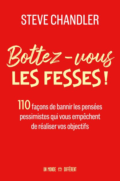 Bottez-vous les fesses ! - 110 façons de bannir les pensées pessimistes qui vous empêchent de réaliser vos objectifs - Steve Chandler - Un Monde Different - broché - Guide - Un Monde Different