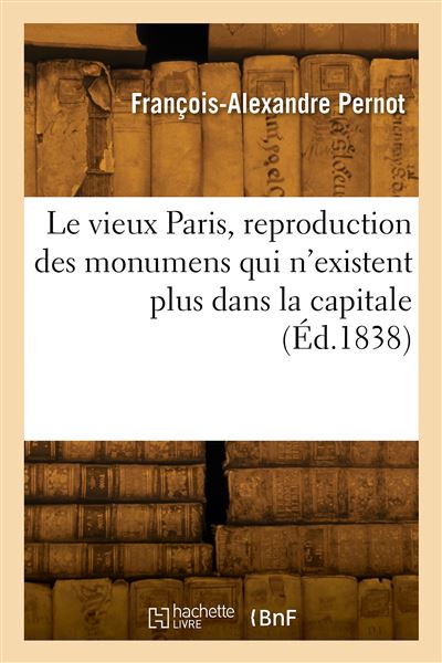 Le vieux Paris, reproduction des monumens qui n'existent plus dans la capitale - François-Alexandre Pernot - broché