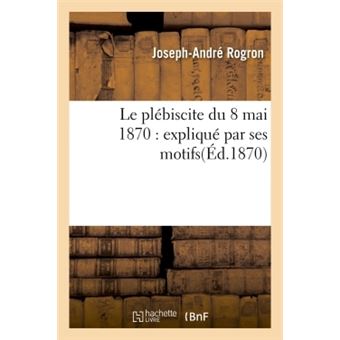 Le plébiscite du 8 mai 1870 : expliqué par ses motifs - 1