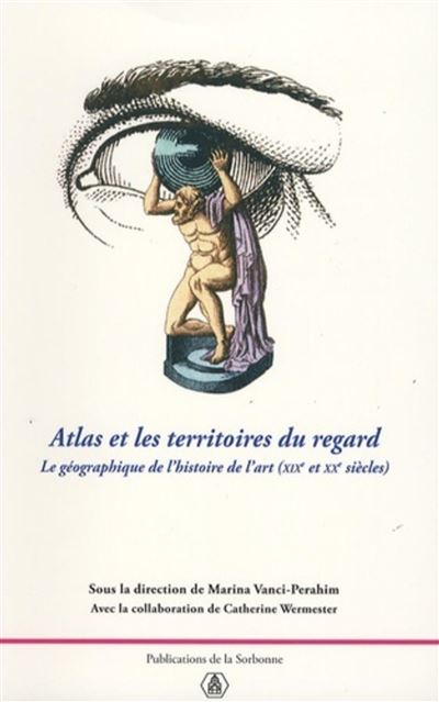 Atlas et les territoires du regard La géographie de l'histoire de l'art (XIXe-XXe siècles) - Marina Vanci-Perahim - De La Sorbonne Editions - broché - Actes
