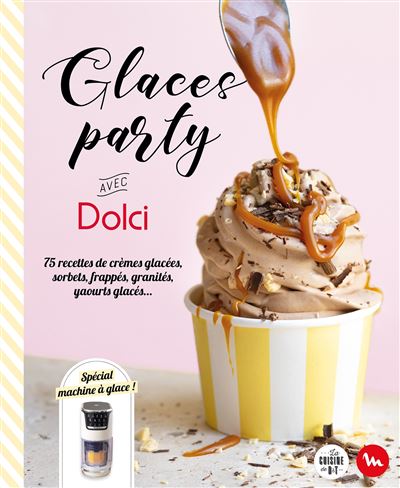 Glaces party avec Dolci: 75 recettes de crèmes glacées, sorbets, frappés, granités, yaourts glacés...