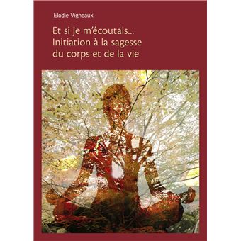 Et si je m'écoutais... Initiation à la sagesse du corps et de la vie