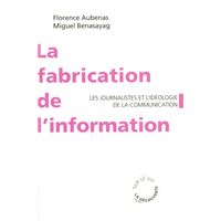 La fabrication de l'information - Les journalistes et l'idéologie de la communication