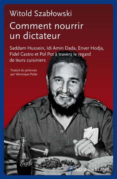 Comment nourrir un dictateur ? Saddam Hussein, Idi Amin Dada, Enver Hodja, Fidel Castro et Pol Pot à travers le regard de leurs cuisiniers - Szablowski Witold (2024)