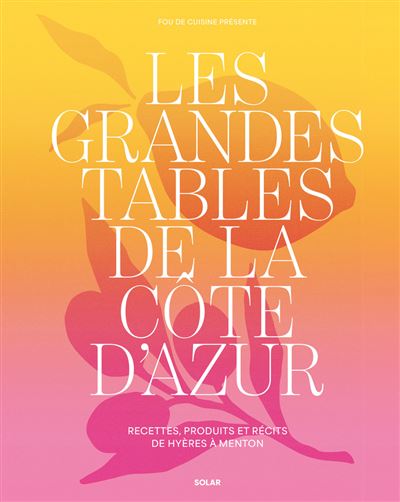 Les grandes tables de la Côte d'Azur - Les richesses gastronomiques de la Riviera française: Recettes, produits et récits de Hyères à Menton