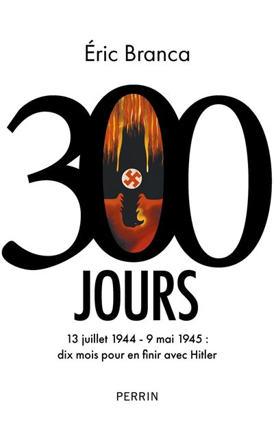 300 Jours. 13 juillet 1944 - 9 mai 1945 : dix mois pour en finir avec Hitler - Eric Branca (2025)