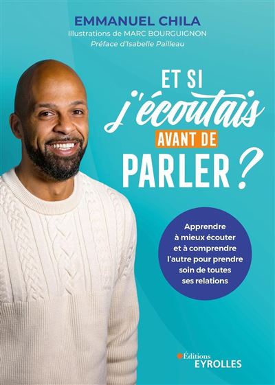 Et si j'écoutais avant de parler ? Apprendre à mieux écouter et à comprendre l'autre pour prendre soin de toutes ses relations Préface: Isabelle Pailleau - Emmanuel Chila - Eyrolles - broché - Guide - Eyrolles