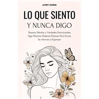 Lo Que Siento y Nunca Digo: Deseos, Miedos y Verdades Emocionales Que Muchas Mujeres Piensan Pero Pocas Se Atreven a Expresar