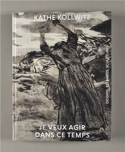 Käthe Kollwitz, Je veux agir dans ce temps - dessins, estampes, sculptures