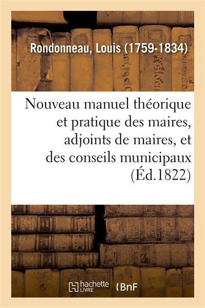 Nouveau manuel théorique et pratique des maires, adjoints de maires, et des conseils municipaux