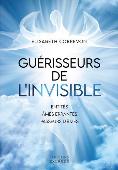 Guérisseurs de l'invisible - Entités, âmes errantes, passeurs d'âmes - Elisabeth Correvon - Exergue - broché - Essai