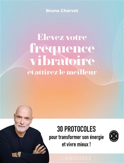 Elevez votre fréquence vibratoire et attirez le meilleur 30 protocoles pour transformer son énergie et vivre mieux ! - Bruno Charvet - Larousse - broché - Guide - Larousse